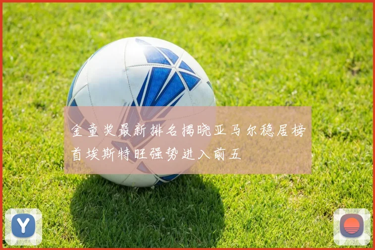 金童奖最新排名揭晓亚马尔稳居榜首埃斯特旺强势进入前五