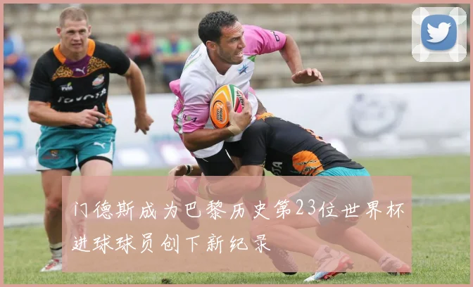 门德斯成为巴黎历史第23位世界杯进球球员创下新纪录