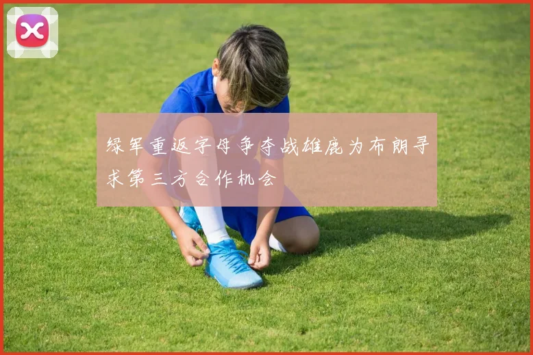 绿军重返字母争夺战雄鹿为布朗寻求第三方合作机会