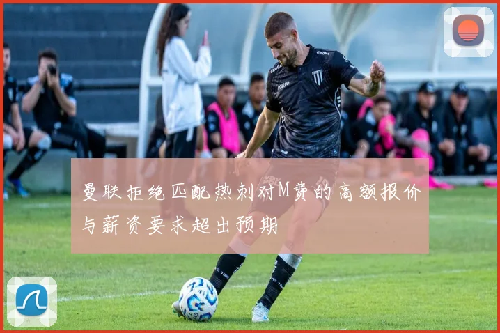 曼联拒绝匹配热刺对M费的高额报价与薪资要求超出预期