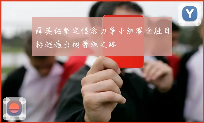薛英佑坚定信念力争小组赛全胜目标超越出线晋级之路