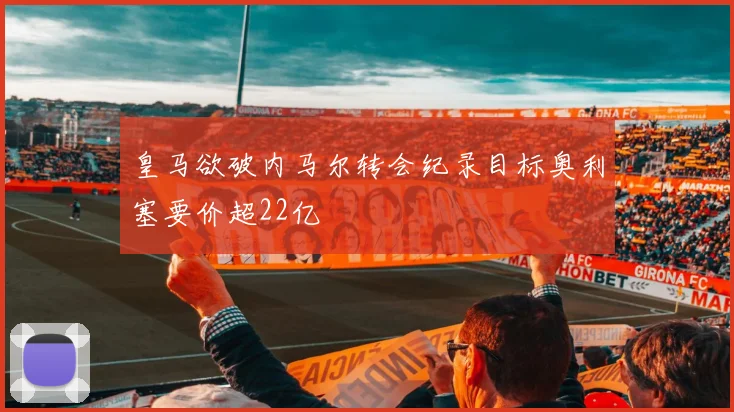 皇马欲破内马尔转会纪录目标奥利塞要价超22亿