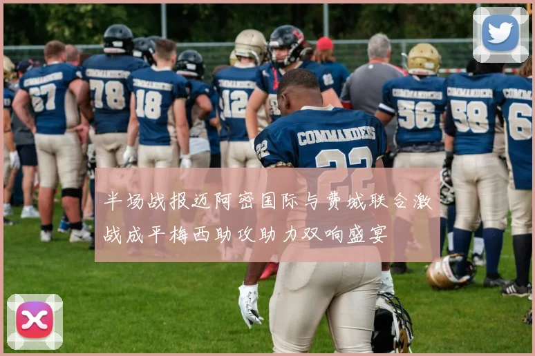 半场战报迈阿密国际与费城联合激战成平梅西助攻助力双响盛宴