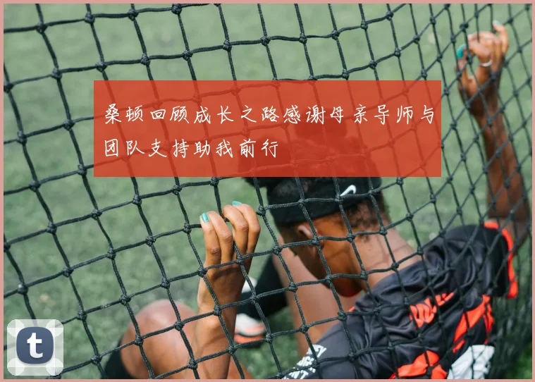 桑顿回顾成长之路感谢母亲导师与团队支持助我前行