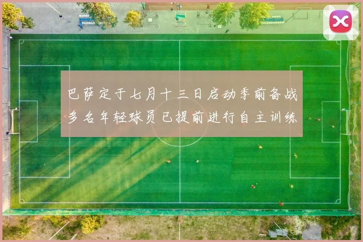 巴萨定于七月十三日启动季前备战多名年轻球员已提前进行自主训练
