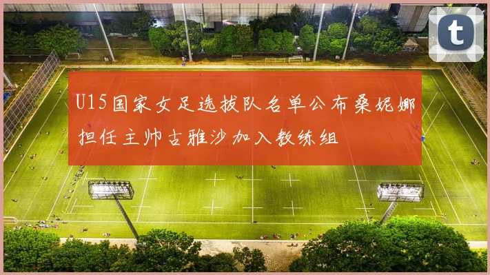 U15国家女足选拔队名单公布桑妮娜担任主帅古雅沙加入教练组