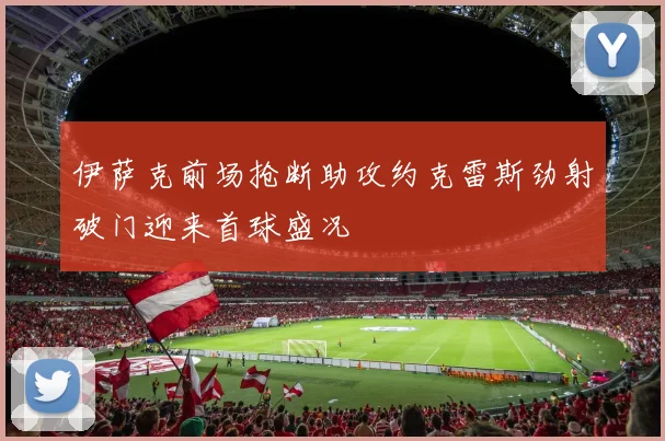 伊萨克前场抢断助攻约克雷斯劲射破门迎来首球盛况