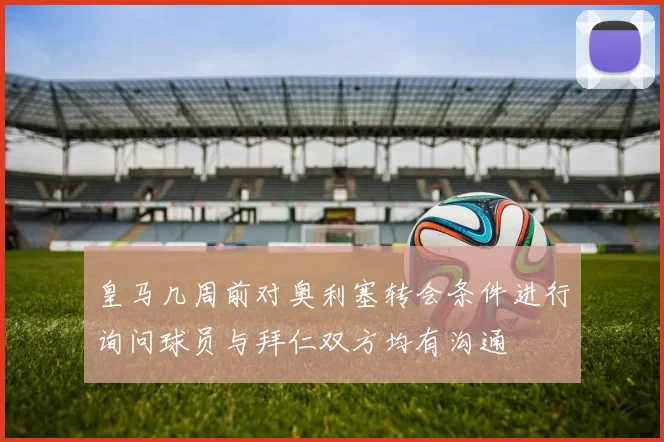 皇马几周前对奥利塞转会条件进行询问球员与拜仁双方均有沟通