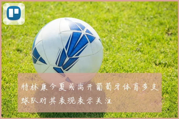 特林康今夏或离开葡萄牙体育多支球队对其表现表示关注