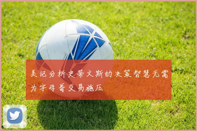 美记分析史蒂文斯的决策智慧无需为字母哥交易施压