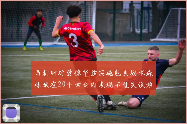 马刺针对爱德华兹实施包夹战术森林狼在20个回合内表现不佳失误频频